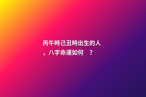 丙午時己丑時出生的人，八字命運如何？